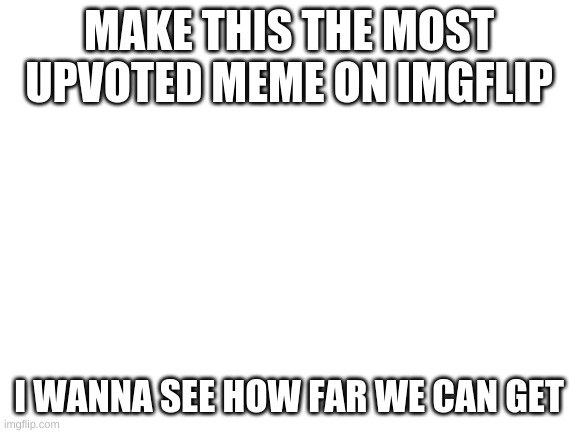 Blank White Template | MAKE THIS THE MOST UPVOTED MEME ON IMGFLIP; I WANNA SEE HOW FAR WE CAN GET | image tagged in blank white template | made w/ Imgflip meme maker