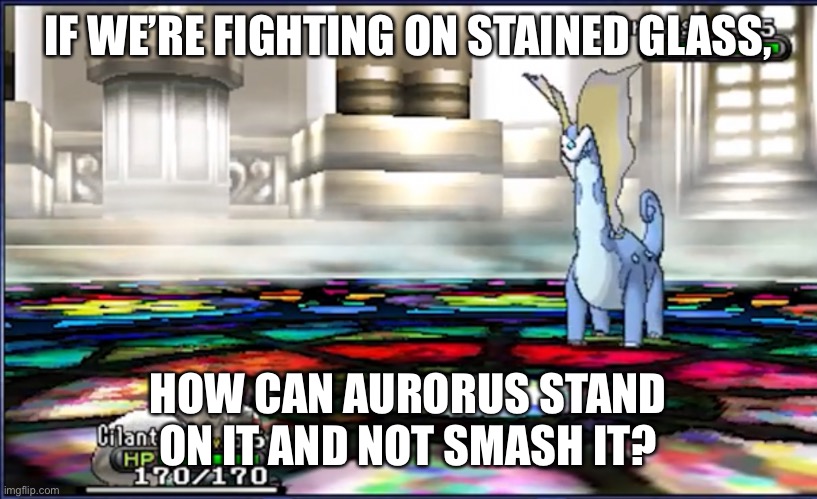 Pokémon Logic |  IF WE’RE FIGHTING ON STAINED GLASS, HOW CAN AURORUS STAND ON IT AND NOT SMASH IT? | image tagged in little ant vs monster | made w/ Imgflip meme maker