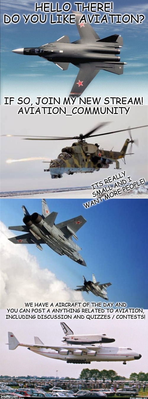 https://imgflip.com/m/Aviation_Community | HELLO THERE!
DO YOU LIKE AVIATION? IF SO, JOIN MY NEW STREAM!
AVIATION_COMMUNITY; ITS REALLY SMALL AND I WANT MORE PEOPLE! WE HAVE A AIRCRAFT OF THE DAY AND YOU CAN POST A ANYTHING RELATED TO AVIATION, INCLUDING DISCUSSION AND QUIZZES / CONTESTS! | image tagged in please,aviation,helicopter,plane,airplane,airlines | made w/ Imgflip meme maker