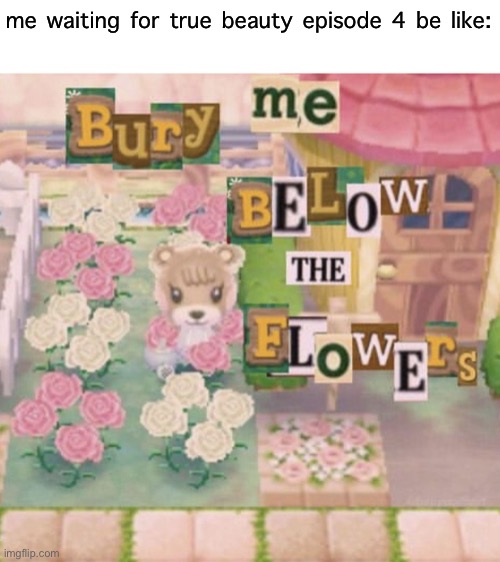 bury me below the flowers | me waiting for true beauty episode 4 be like: | image tagged in bury me below the flowers | made w/ Imgflip meme maker