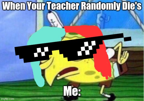 Wow | When Your Teacher Randomly Die's; Me: | image tagged in memes,mocking spongebob | made w/ Imgflip meme maker