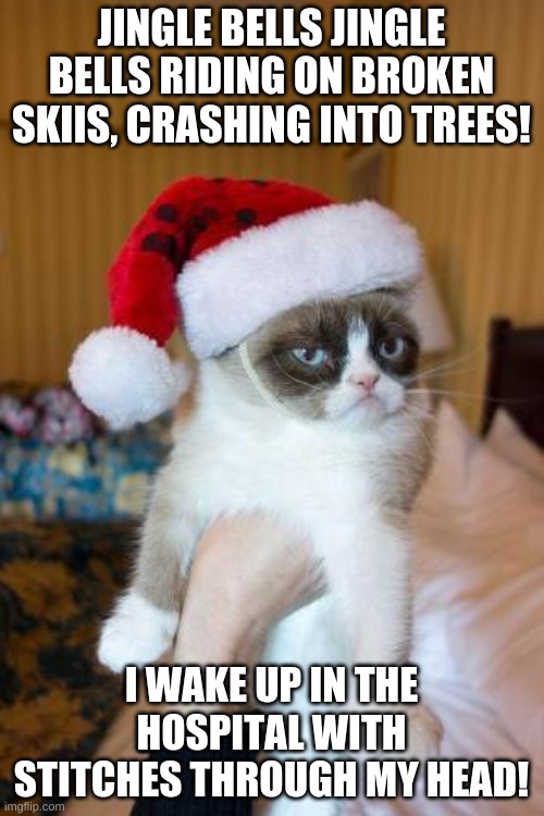 Grumpy Cat Christmas Meme | JINGLE BELLS JINGLE BELLS RIDING ON BROKEN SKIIS, CRASHING INTO TREES! I WAKE UP IN THE HOSPITAL WITH STITCHES THROUGH MY HEAD! | image tagged in memes,grumpy cat christmas,grumpy cat | made w/ Imgflip meme maker