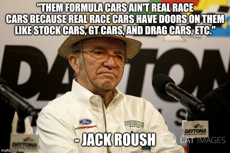 Jack roush quote | "THEM FORMULA CARS AIN'T REAL RACE CARS BECAUSE REAL RACE CARS HAVE DOORS ON THEM LIKE STOCK CARS, GT CARS, AND DRAG CARS, ETC."; - JACK ROUSH | image tagged in jack roush | made w/ Imgflip meme maker