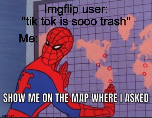 We want memes |  Imgflip user: "tik tok is sooo trash"; Me: | image tagged in show me on the map where i asked | made w/ Imgflip meme maker