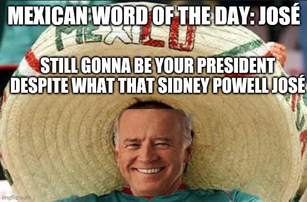 MEXICAN WORD OF THE DAY: JOSÉ; STILL GONNA BE YOUR PRESIDENT DESPITE WHAT THAT SIDNEY POWELL JOSÉ | image tagged in meme,president biden | made w/ Imgflip meme maker