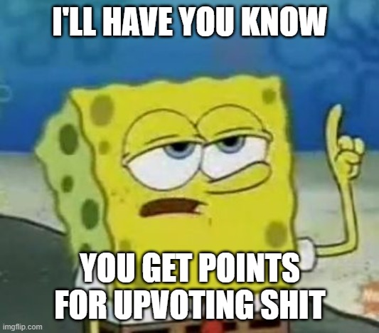 I'll Have You Know Spongebob | I'LL HAVE YOU KNOW; YOU GET POINTS FOR UPVOTING SHIT | image tagged in memes,i'll have you know spongebob | made w/ Imgflip meme maker