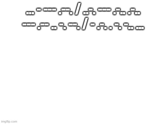 ... - --- .--. / ..-. --- .-.. .-.. --- .-- .. -. --. / - .-. . -. -.. ... | ... - --- .--. / ..-. --- .-.. .-.. --- .-- .. -. --. / - .-. . -. -.. ... | image tagged in blank white template | made w/ Imgflip meme maker