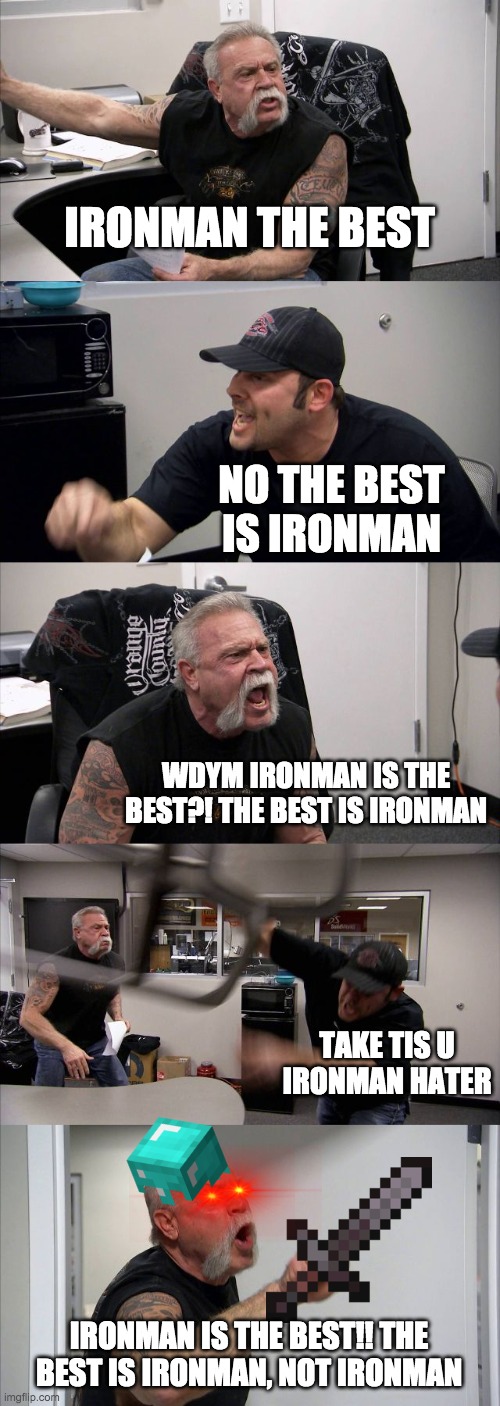 Ironman is the best | IRONMAN THE BEST; NO THE BEST IS IRONMAN; WDYM IRONMAN IS THE BEST?! THE BEST IS IRONMAN; TAKE TIS U IRONMAN HATER; IRONMAN IS THE BEST!! THE BEST IS IRONMAN, NOT IRONMAN | image tagged in memes,american chopper argument | made w/ Imgflip meme maker