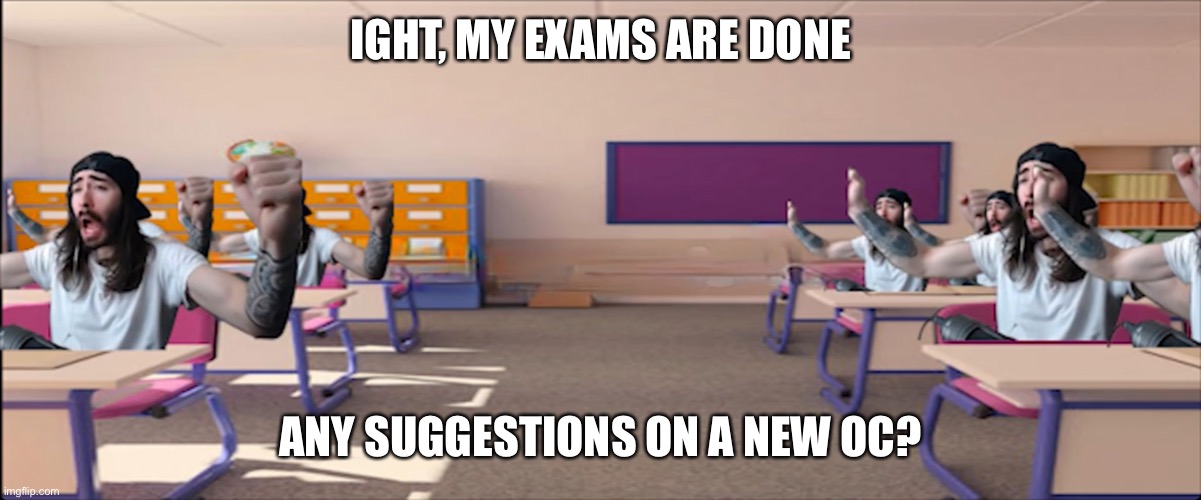 I have a ton of time on my hands now | IGHT, MY EXAMS ARE DONE; ANY SUGGESTIONS ON A NEW OC? | made w/ Imgflip meme maker