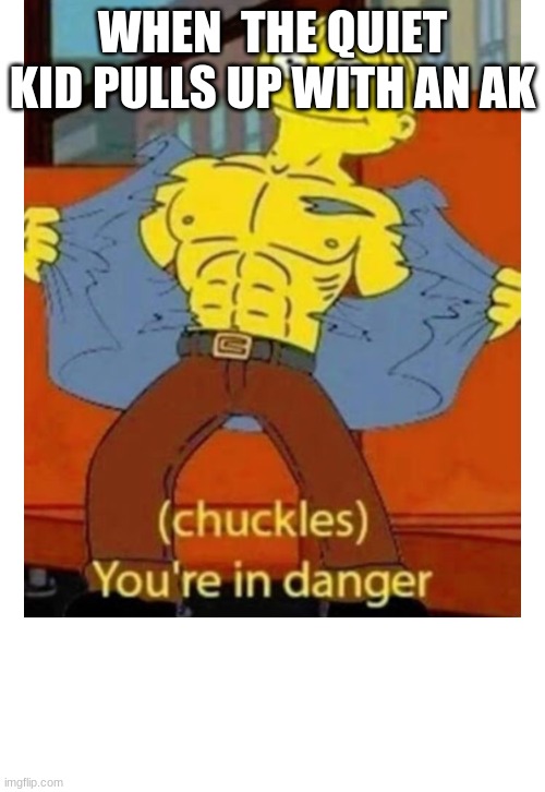 (chuckles) You’re in danger | WHEN  THE QUIET KID PULLS UP WITH AN AK | image tagged in chuckles you re in danger | made w/ Imgflip meme maker