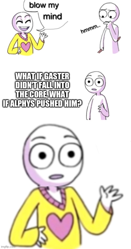 Alphys killed Gaster | WHAT IF GASTER DIDN'T FALL INTO THE CORE, WHAT IF ALPHYS PUSHED HIM? | image tagged in blow my mind,holy shit,wait thats illegal,oh my god,send help,undertale | made w/ Imgflip meme maker