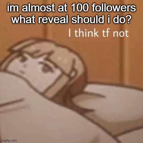 hehehehehehe | im almost at 100 followers what reveal should i do? | image tagged in i think tf not | made w/ Imgflip meme maker