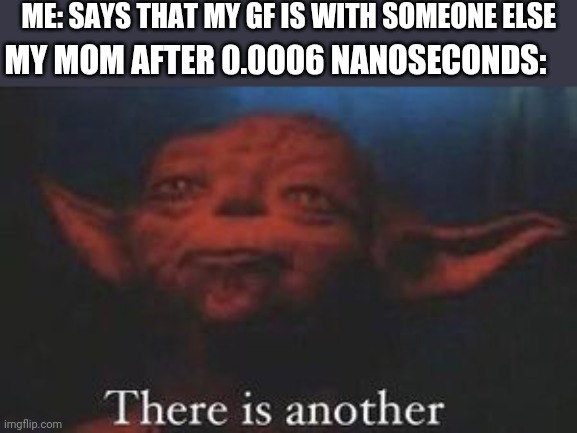 Not based on a true story |  ME: SAYS THAT MY GF IS WITH SOMEONE ELSE; MY MOM AFTER 0.0006 NANOSECONDS: | image tagged in yoda there is another | made w/ Imgflip meme maker