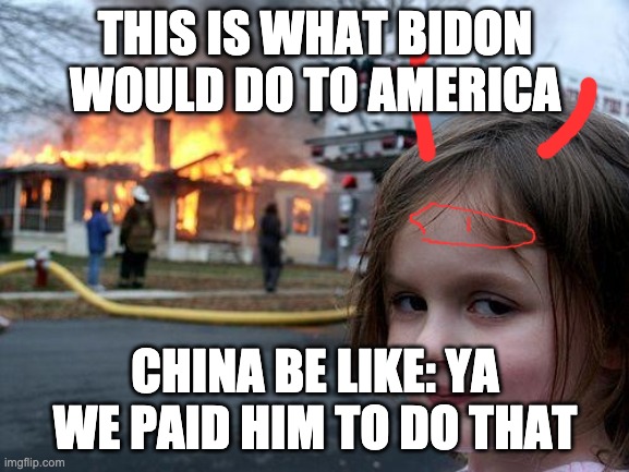 Disaster Girl | THIS IS WHAT BIDON WOULD DO TO AMERICA; CHINA BE LIKE: YA WE PAID HIM TO DO THAT | image tagged in memes,disaster girl | made w/ Imgflip meme maker
