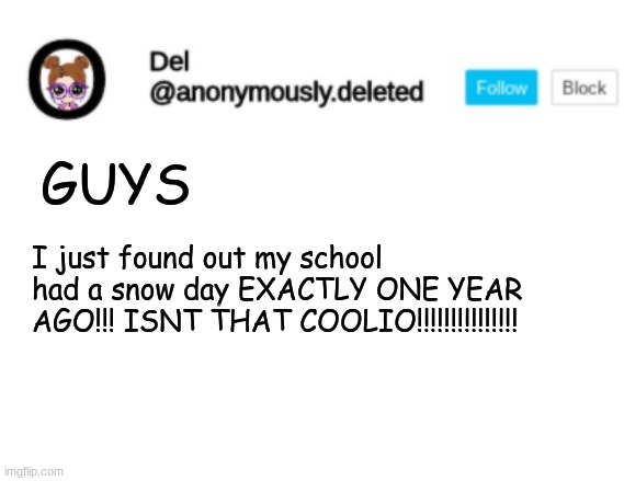 Del Announcement | GUYS; I just found out my school had a snow day EXACTLY ONE YEAR AGO!!! ISNT THAT COOLIO!!!!!!!!!!!!!!! | image tagged in del announcement | made w/ Imgflip meme maker