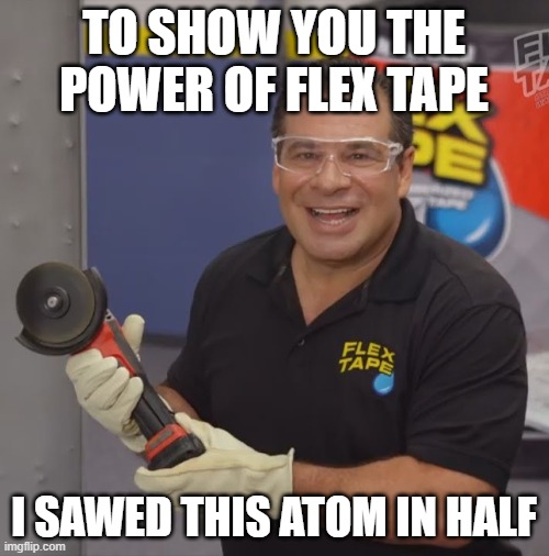 Phil Swift Flex Tape | TO SHOW YOU THE POWER OF FLEX TAPE I SAWED THIS ATOM IN HALF | image tagged in phil swift flex tape | made w/ Imgflip meme maker
