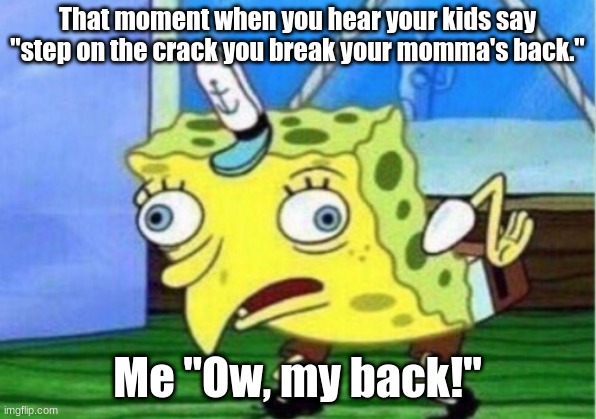 Mocking Spongebob Meme | That moment when you hear your kids say "step on the crack you break your momma's back."; Me "Ow, my back!" | image tagged in memes,mocking spongebob | made w/ Imgflip meme maker