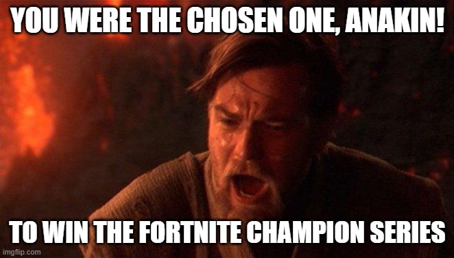 You Were The Chosen One (Star Wars) | YOU WERE THE CHOSEN ONE, ANAKIN! TO WIN THE FORTNITE CHAMPION SERIES | image tagged in memes,you were the chosen one star wars | made w/ Imgflip meme maker