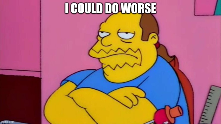 Comic Book Guy | I COULD DO WORSE | image tagged in comic book guy | made w/ Imgflip meme maker