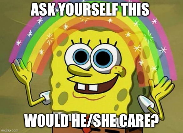Imagination Spongebob | ASK YOURSELF THIS; WOULD HE/SHE CARE? | image tagged in memes,imagination spongebob | made w/ Imgflip meme maker