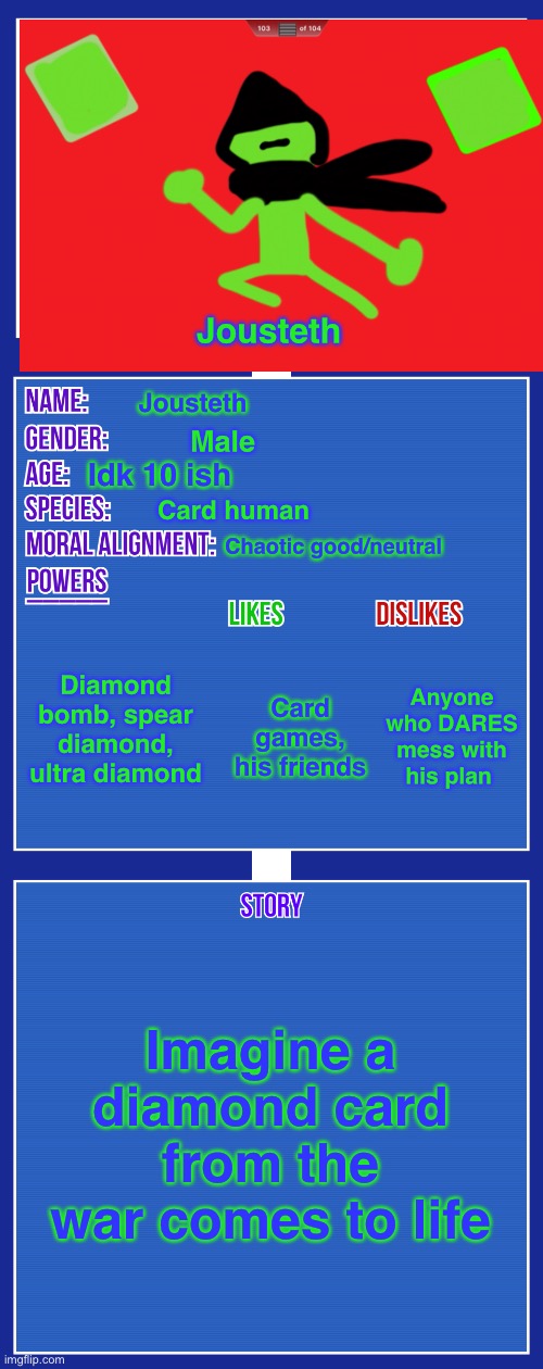 OC full showcase V2 | Jousteth; Jousteth; Male; Idk 10 ish; Card human; Chaotic good/neutral; Diamond bomb, spear diamond, ultra diamond; Anyone who DARES mess with his plan; Card games, his friends; Imagine a diamond card from the war comes to life | image tagged in oc full showcase v2 | made w/ Imgflip meme maker