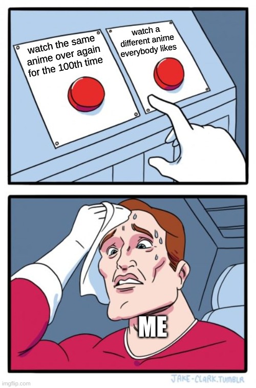 WHAT DO I CHOOSE!!!! | watch a different anime everybody likes; watch the same anime over again for the 100th time; ME | image tagged in memes,two buttons,anime | made w/ Imgflip meme maker