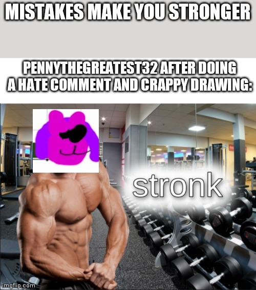 No wonder she's still annoying anyway | MISTAKES MAKE YOU STRONGER; PENNYTHEGREATEST32 AFTER DOING A HATE COMMENT AND CRAPPY DRAWING: | image tagged in stronks,penny | made w/ Imgflip meme maker