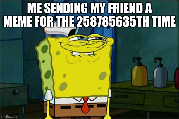 Don't You Squidward | ME SENDING MY FRIEND A MEME FOR THE 258785635TH TIME | image tagged in memes,don't you squidward | made w/ Imgflip meme maker