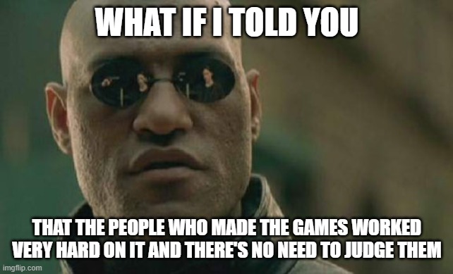 Matrix Morpheus Meme | WHAT IF I TOLD YOU THAT THE PEOPLE WHO MADE THE GAMES WORKED VERY HARD ON IT AND THERE'S NO NEED TO JUDGE THEM | image tagged in memes,matrix morpheus | made w/ Imgflip meme maker