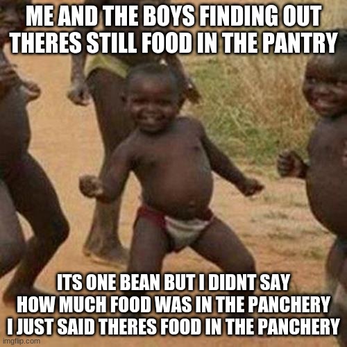 Third World Success Kid Meme | ME AND THE BOYS FINDING OUT THERES STILL FOOD IN THE PANTRY; ITS ONE BEAN BUT I DIDNT SAY HOW MUCH FOOD WAS IN THE PANCHERY I JUST SAID THERES FOOD IN THE PANCHERY | image tagged in memes,third world success kid | made w/ Imgflip meme maker