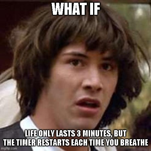 Conspiracy Keanu Meme | WHAT IF; LIFE ONLY LASTS 3 MINUTES, BUT THE TIMER RESTARTS EACH TIME YOU BREATHE | image tagged in memes,conspiracy keanu | made w/ Imgflip meme maker