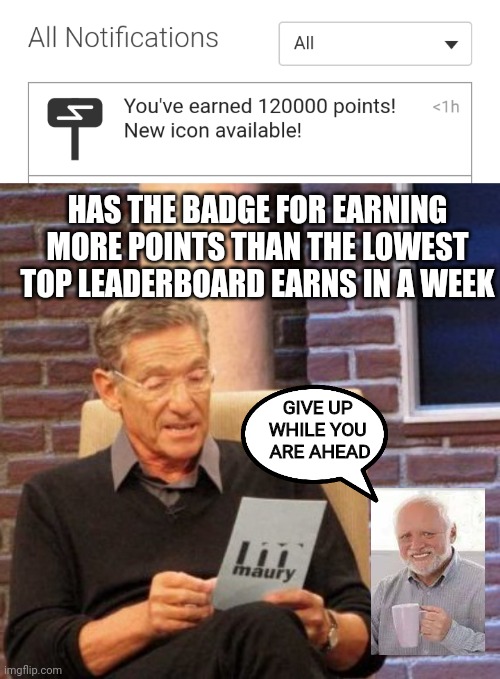 It's all good. | HAS THE BADGE FOR EARNING MORE POINTS THAN THE LOWEST TOP LEADERBOARD EARNS IN A WEEK; GIVE UP 
WHILE YOU 
ARE AHEAD | image tagged in memes,maury lie detector | made w/ Imgflip meme maker