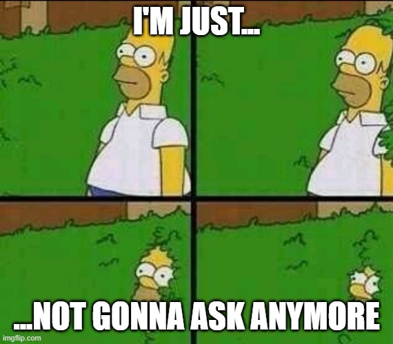 Homer Simpson Nope | I'M JUST... ...NOT GONNA ASK ANYMORE | image tagged in homer simpson nope | made w/ Imgflip meme maker