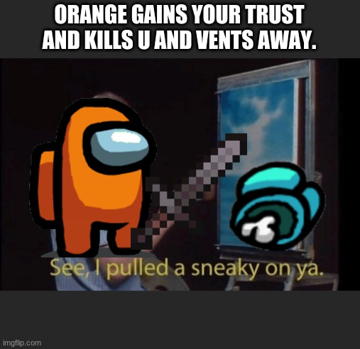 I pulled a sneaky | ORANGE GAINS YOUR TRUST AND KILLS U AND VENTS AWAY. | image tagged in i pulled a sneaky | made w/ Imgflip meme maker