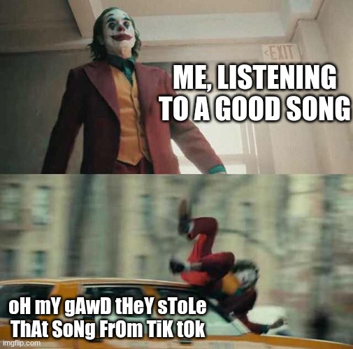 joker getting hit by a car |  ME, LISTENING TO A GOOD SONG; oH mY gAwD tHeY sToLe ThAt SoNg FrOm TiK tOk | image tagged in joker getting hit by a car,lol so funny,too dank,so so dank,funny | made w/ Imgflip meme maker