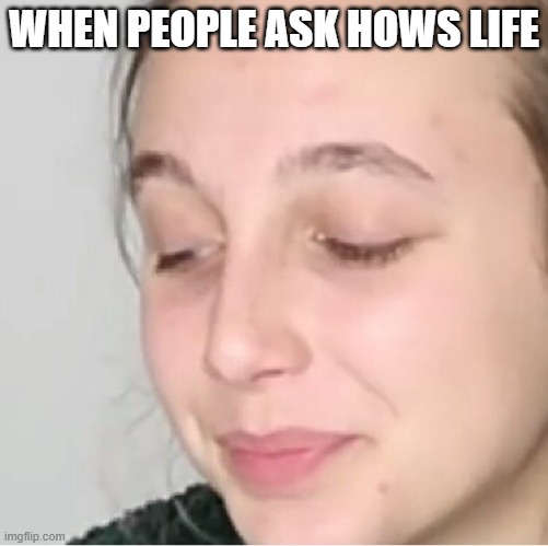emma chamberlain meme | WHEN PEOPLE ASK HOWS LIFE | image tagged in memes | made w/ Imgflip meme maker