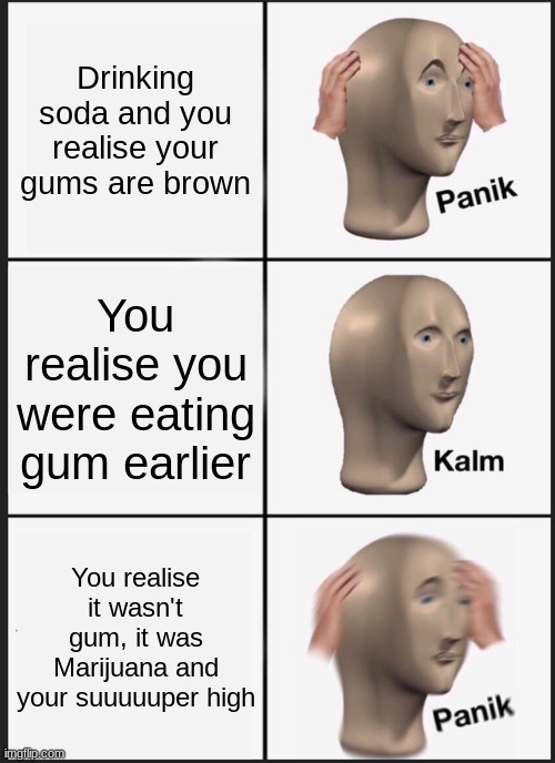 Panik Kalm Panik Meme | Drinking soda and you realise your gums are brown; You realise you were eating gum earlier; You realise it wasn't gum, it was Marijuana and your suuuuuper high | image tagged in memes,panik kalm panik | made w/ Imgflip meme maker