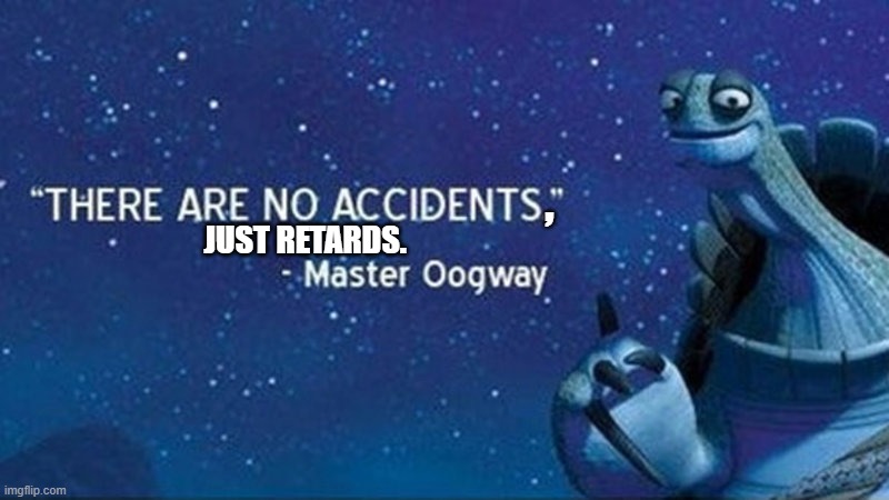 There are no accidents | , JUST RETARDS. | image tagged in there are no accidents | made w/ Imgflip meme maker