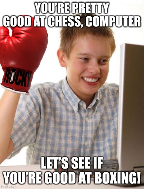 First day on the internet kid | YOU’RE PRETTY GOOD AT CHESS, COMPUTER; LET’S SEE IF YOU’RE GOOD AT BOXING! | image tagged in memes,first day on the internet kid | made w/ Imgflip meme maker