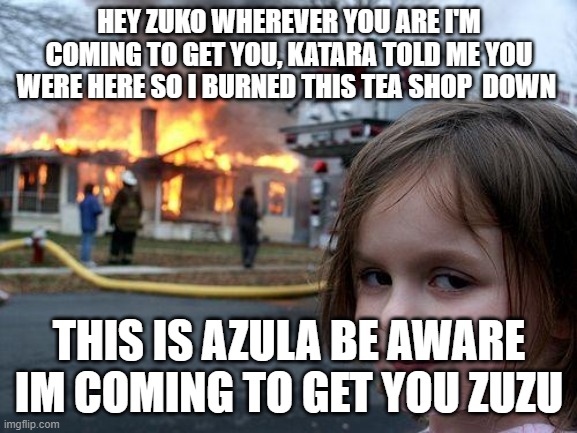 Atla fans understand | HEY ZUKO WHEREVER YOU ARE I'M COMING TO GET YOU, KATARA TOLD ME YOU WERE HERE SO I BURNED THIS TEA SHOP  DOWN; THIS IS AZULA BE AWARE IM COMING TO GET YOU ZUZU | image tagged in memes,disaster girl | made w/ Imgflip meme maker