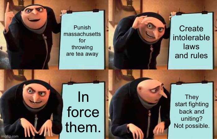 The intolerable act |  Punish massachusetts for throwing are tea away; Create intolerable laws and rules; In force them. They start fighting back and uniting? Not possible. | image tagged in memes,gru's plan | made w/ Imgflip meme maker