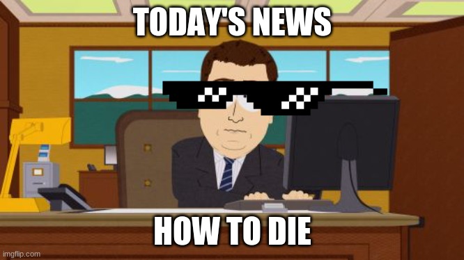 yes | TODAY'S NEWS; HOW TO DIE | image tagged in memes,aaaaand its gone | made w/ Imgflip meme maker