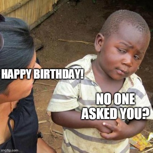 Third World Skeptical Kid Meme | HAPPY BIRTHDAY! NO ONE ASKED YOU? | image tagged in memes,third world skeptical kid | made w/ Imgflip meme maker
