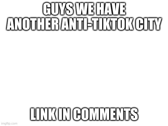 https://imgflip.com/m/Star_H8s_Tiktok | GUYS WE HAVE ANOTHER ANTI-TIKTOK CITY; LINK IN COMMENTS | image tagged in blank white template | made w/ Imgflip meme maker