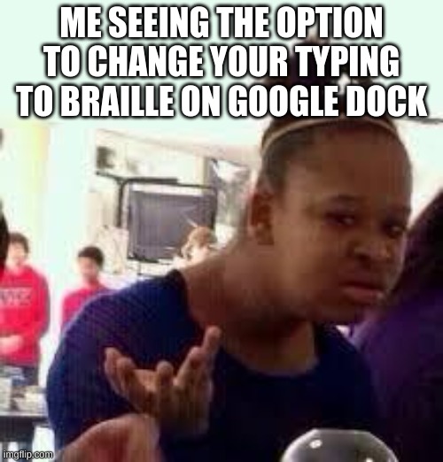 Bruh | ME SEEING THE OPTION TO CHANGE YOUR TYPING TO BRAILLE ON GOOGLE DOCK | image tagged in bruh | made w/ Imgflip meme maker