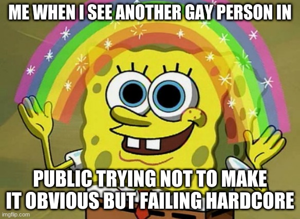 Imagination Spongebob | ME WHEN I SEE ANOTHER GAY PERSON IN; PUBLIC TRYING NOT TO MAKE IT OBVIOUS BUT FAILING HARDCORE | image tagged in memes,imagination spongebob | made w/ Imgflip meme maker