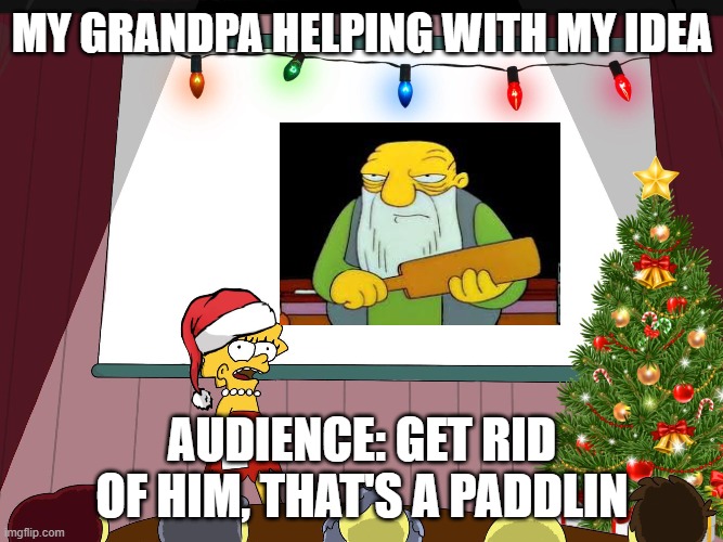 MY GRANDPA HELPING WITH MY IDEA; AUDIENCE: GET RID OF HIM, THAT'S A PADDLIN | image tagged in lol | made w/ Imgflip meme maker