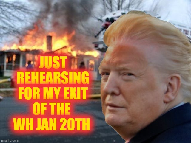 Trump Fire | JUST REHEARSING FOR MY EXIT OF THE  WH JAN 20TH | image tagged in trump fire | made w/ Imgflip meme maker