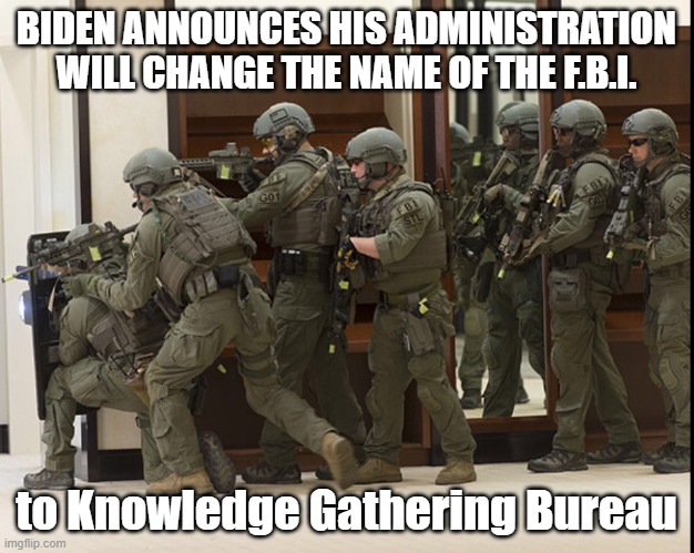 FBI SWAT | BIDEN ANNOUNCES HIS ADMINISTRATION WILL CHANGE THE NAME OF THE F.B.I. to Knowledge Gathering Bureau | image tagged in fbi swat | made w/ Imgflip meme maker