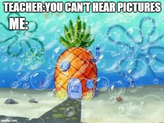 well |  ME:; TEACHER:YOU CAN'T HEAR PICTURES | image tagged in pictures | made w/ Imgflip meme maker